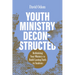 Youth Ministry Deconstructed: Rethinking Your Ministry to Build Lasting Faith in Students