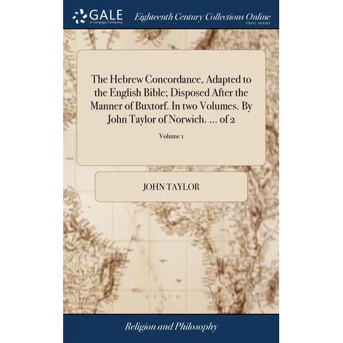 The Hebrew Concordance, Adapted to the English Bible; Disposed After the Manner of Buxtorf. In two Volumes. By John Taylor of Norwich. ... of 2; Volum