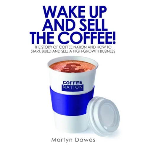 Wake Up and Sell the Coffee!: The Story of Coffee Nation, or How to Start, Build and Sell a High-Growth Business