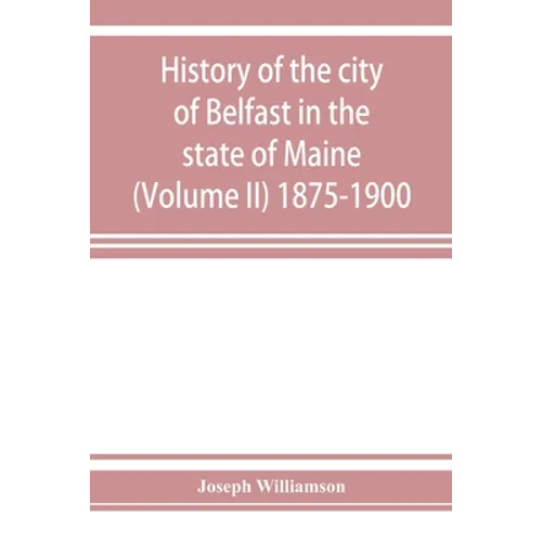 History of the city of Belfast in the state of Maine (Volume II) 1875-1900