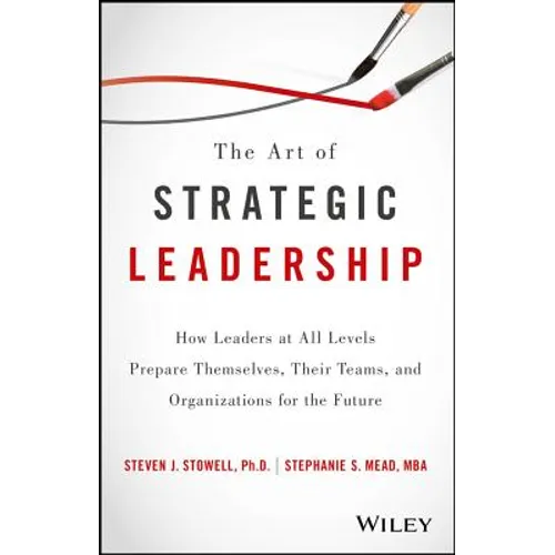 The Art of Strategic Leadership: How Leaders at All Levels Prepare Themselves, Their Teams, and Organizations for the Future