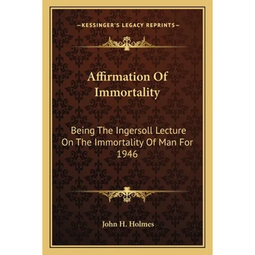 Affirmation Of Immortality: Being The Ingersoll Lecture On The Immortality Of Man For 1946