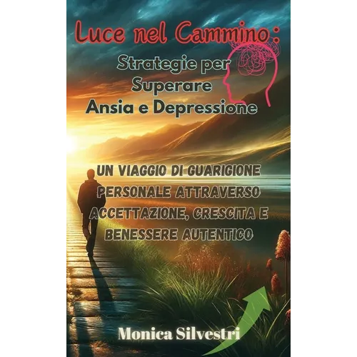 Luce nel Cammino: Strategie per Superare Ansia e Depressione: Un Viaggio di Guarigione Personale attraverso Accettazione, Crescita e Benessere Autenti