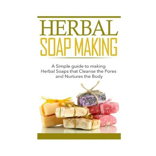 Herbal Soap Making: A Simple guide to making Herbal Soaps that Cleanse the Pours and Nurtures the Body