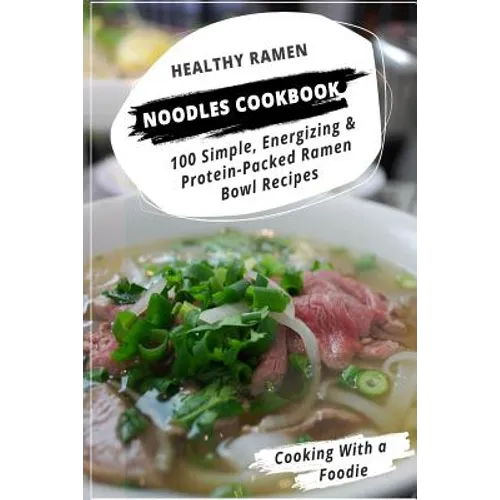 Healthy Ramen Noodle Cookbook: 100 Simple, Energizing & Protein-Packed Ramen Bowl Recipes