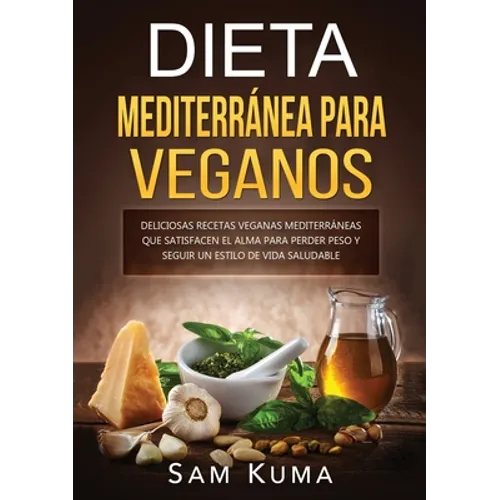 Dieta Mediterránea Para Veganos: Deliciosas recetas veganas mediterráneas que satisfacen el alma para perder peso y seguir un estilo de vida saludable