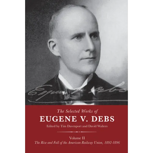 The Selected Works of Eugene V. Debs Volume II: The Rise and Fall of the American Railway Union, 1892-1896