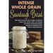 Intense Whole Grain Sourdough Bread: An easy-to-follow way to bake a healthy, flavor-rich, dense, dark, all-natural no-knead sourdough bread, inspired