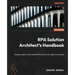 RPA Solution Architect's Handbook: Design modern and custom RPA solutions for digital innovation