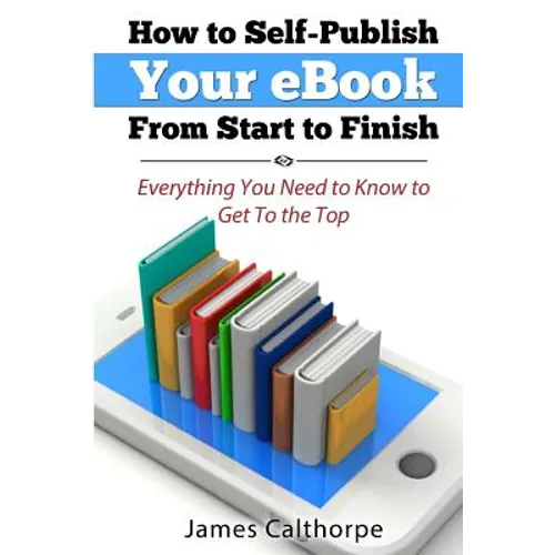 How to Self-Publish Your eBook From Start to Finish: Everything You Need to Know to Get to The Top