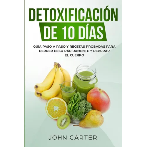 Detoxificación de 10 Días: Guía Paso a Paso y Recetas Probadas Para Perder Peso Rápidamente y Depurar El Cuerpo (10 Day Detox Spanish Version)