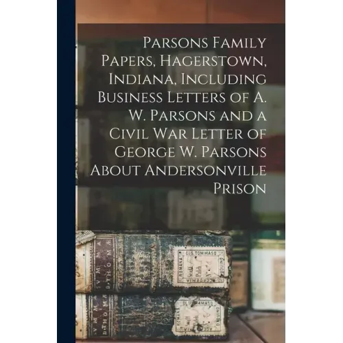 Parsons Family Papers, Hagerstown, Indiana, Including Business Letters of A. W. Parsons and a Civil War Letter of George W. Parsons About Andersonvill
