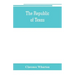 The republic of Texas; a brief history of Texas from the first American colonies in 1821 to annexation in 1846