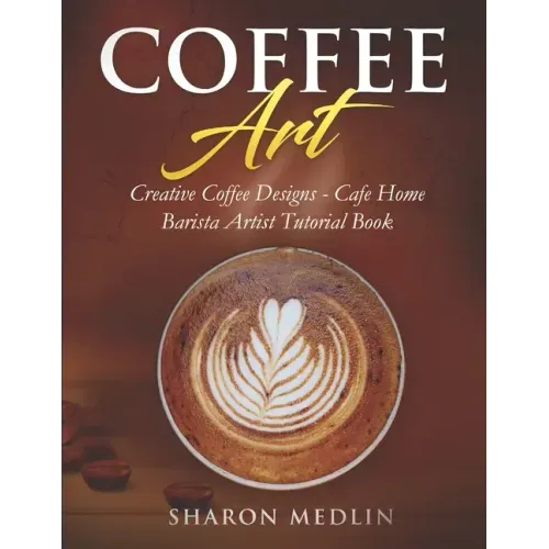 Coffee Art: Creative Coffee Designs - Cafe Home Barista Artist Tutorial Book