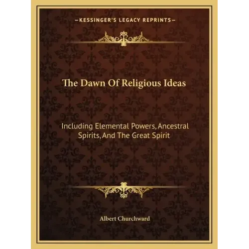 The Dawn of Religious Ideas: Including Elemental Powers, Ancestral Spirits, and the Great Spirit