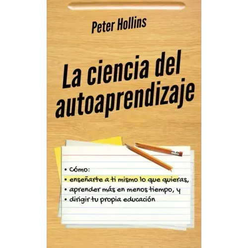 La ciencia del autoaprendizaje: Cómo enseñarte a ti mismo lo que quieras, aprender más en menos tiempo y dirigir tu propia educación