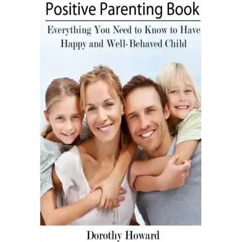 Positive Parenting Book: Everything You Need to Know to Have Happy and Well-Behaved Child