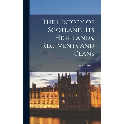 The History of Scotland, Its Highlands, Regiments and Clans