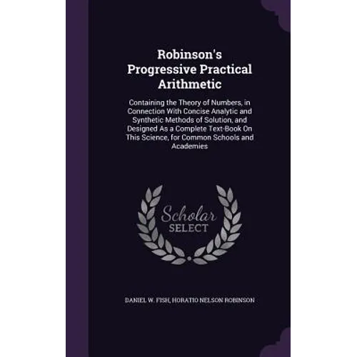 Robinson's Progressive Practical Arithmetic: Containing the Theory of Numbers, in Connection With Concise Analytic and Synthetic Methods of Solution,