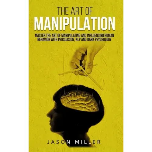 The Art of Manipulation: Master the Art of Manipulating and Influencing Human Behavior with Persuasion, NLP, and Dark Psychology