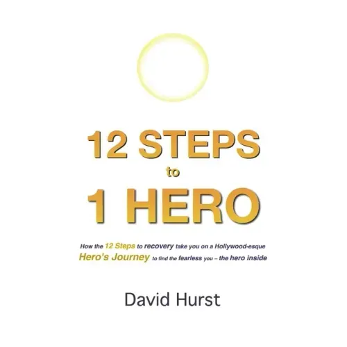 12 STEPS to 1 HERO: How the 12 Steps to recovery take you on a Hollywood-esque Hero's Journey to find the fearless you - the hero inside