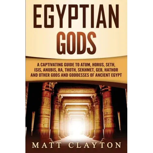 Egyptian Gods: A Captivating Guide to Atum, Horus, Seth, Isis, Anubis, Ra, Thoth, Sekhmet, Geb, Hathor and Other Gods and Goddesses of Ancient Egypt