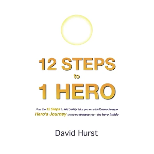 12 STEPS to 1 HERO: How the 12 Steps to recovery take you on a Hollywood-esque Hero's Journey to find the fearless you - the hero inside
