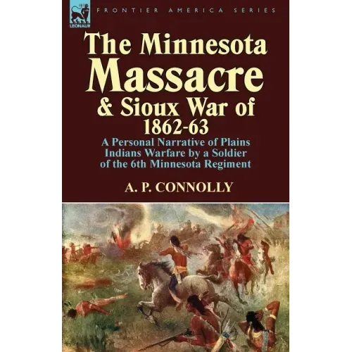 The Minnesota Massacre and Sioux War of 1862-63: A Personal Narrative of Plains Indians Warfare by a Soldier of the 6th Minnesota Regiment
