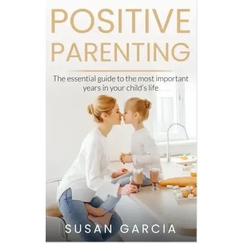 Positive Parenting: The Essential Guide To The Most Important Years of Your Child's Life