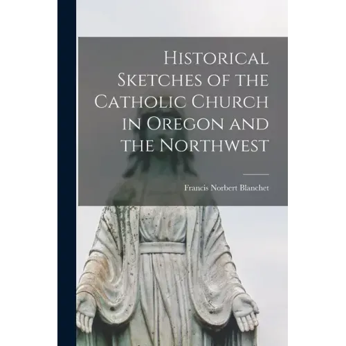 Historical Sketches of the Catholic Church in Oregon and the Northwest [microform]