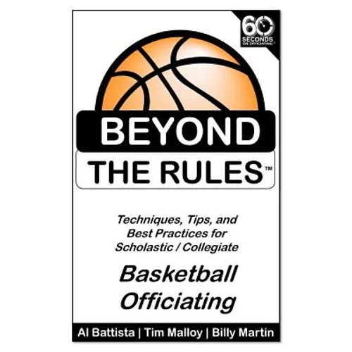 Beyond the Rules - Basketball Officiating Volume 1: Techniques, tips, and Best Practices for Scholastic / Collegiate Basketball Officials