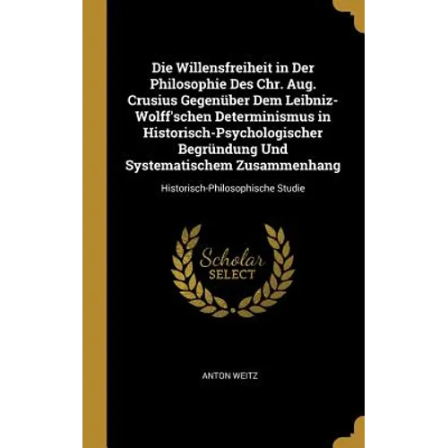 Die Willensfreiheit in Der Philosophie Des Chr. Aug. Crusius Gegenüber Dem Leibniz-Wolff'schen Determinismus in Historisch-Psychologischer Begründung