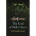 The God of Wild Places: Rediscovering the Divine in the Untamed Outdoors