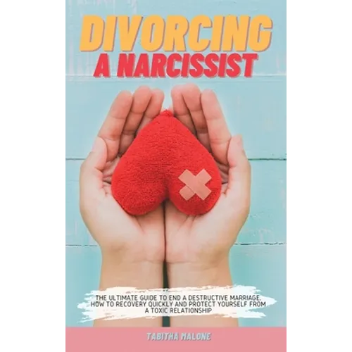 Divorcing a Narcissist: The Ultimate Guide to End a Destructive Marriage. How to Recovery Quickly and Protect Yourself from a Toxic Relationsh