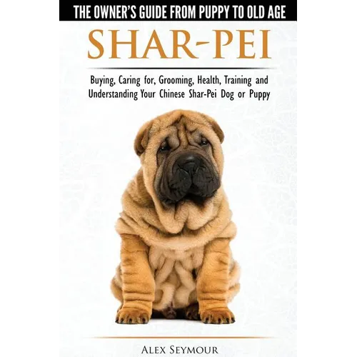Shar-Pei - The Owner's Guide from Puppy to Old Age - Choosing, Caring for, Grooming, Health, Training and Understanding Your Chinese Shar-Pei Dog