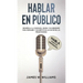 Hablar en público: Habla como un profesional - Desarrolla la confianza, mejora tus habilidades para persuadir y conviértete en un máster de las presen