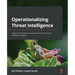 Operationalizing Threat Intelligence: A guide to developing and operationalizing cyber threat intelligence programs
