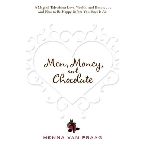 Men, Money, and Chocolate: A Tale about Pursuing Love, Success, and Pleasure, and How to Be Happy Before You Have It All...