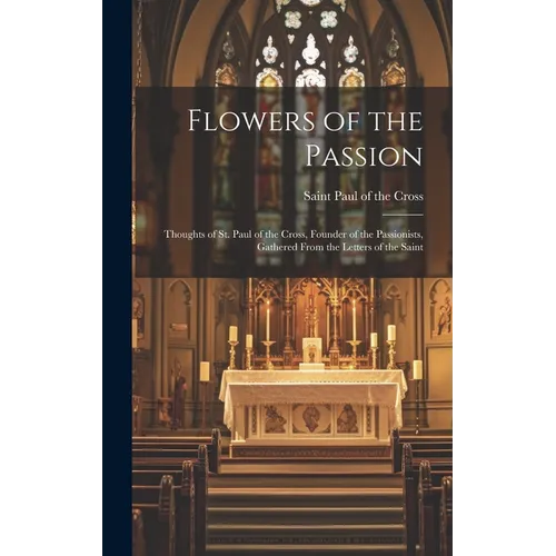 Flowers of the Passion; Thoughts of St. Paul of the Cross, Founder of the Passionists, Gathered From the Letters of the Saint
