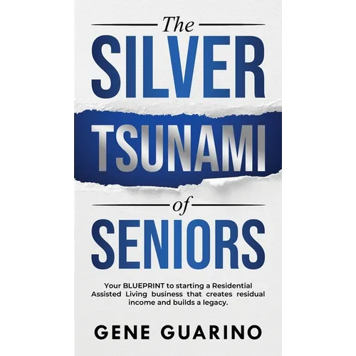 The Silver Tsunami of Seniors: Your BLUEPRINT to starting a Residential Assisted Living business that creates residual income and builds a legacy