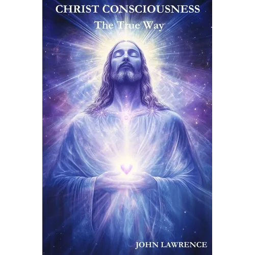 CHRIST CONSCIOUSNESS - The True Way: Breaking Free from Fear and Embracing the Power of Divine Love