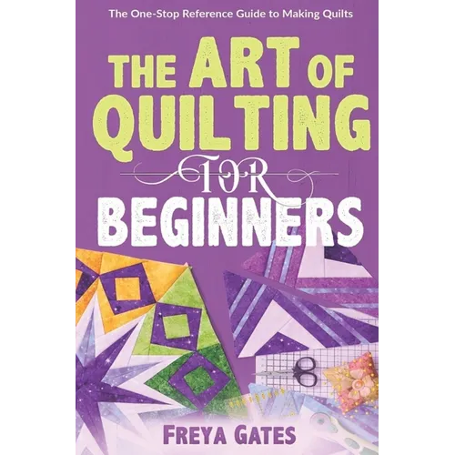 The Art of Quilting for Beginners: The One-Stop Reference Guide to Making Quilts
