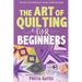 The Art of Quilting for Beginners: The One-Stop Reference Guide to Making Quilts