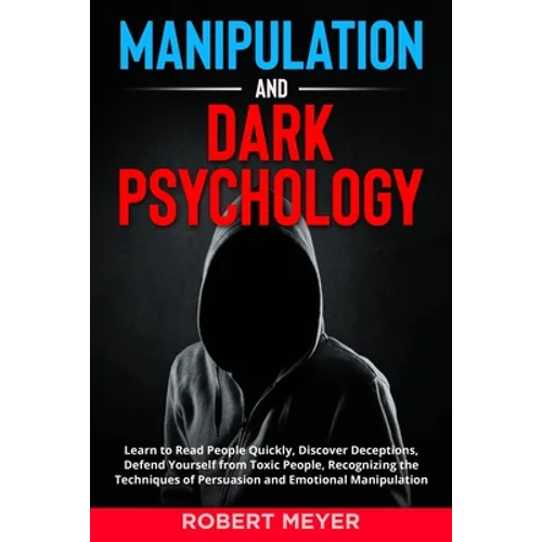 Manipulation and Dark Psychology: Learn to Read People Quickly, Discover Deceptions, Defend Yourself from Toxic People, Recognizing the Techniques of