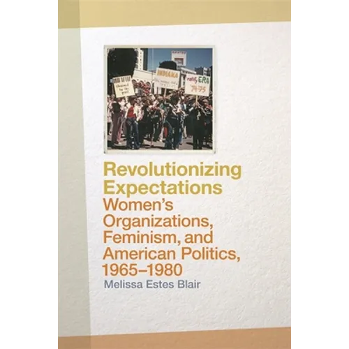 Revolutionizing Expectations: Women's Organizations, Feminism, and American Politics, 1965-1980