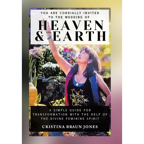 You Are Cordially Invited to the Wedding of Heaven & Earth: A Simple Guide for Transformation with the Help of the Divine Feminine Spirit
