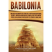 Babilonia: Una guía fascinante del reino de la antigua Mesopotamia, desde el Imperio acadio hasta la batalla de Opis contra Persia, sin olvidar la mit
