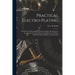 Practical Electro-plating: A Guide for the Electroplater, Giving Complete Instructions for the Arrangement of the Shop, the Installation of the P