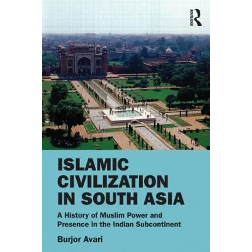 Islamic Civilization in South Asia: A History of Muslim Power and Presence in the Indian Subcontinent