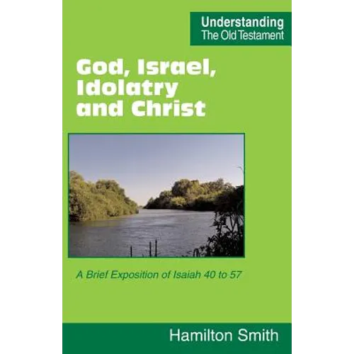 God, Israel, Idolatry and Christ: A Brief Exposition of Isaiah 40 to 57
